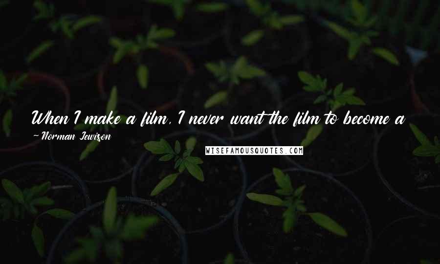 Norman Jewison Quotes: When I make a film, I never want the film to become a vehicle of social propaganda. If I wanted to do that, I'd make documentaries.