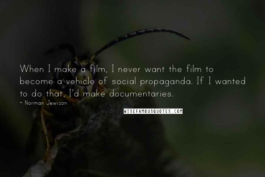 Norman Jewison Quotes: When I make a film, I never want the film to become a vehicle of social propaganda. If I wanted to do that, I'd make documentaries.