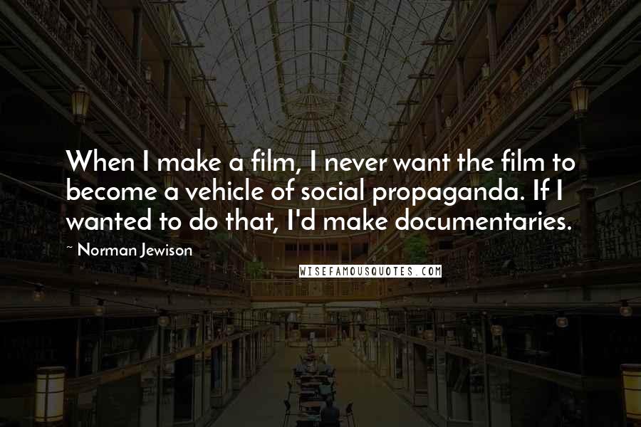 Norman Jewison Quotes: When I make a film, I never want the film to become a vehicle of social propaganda. If I wanted to do that, I'd make documentaries.