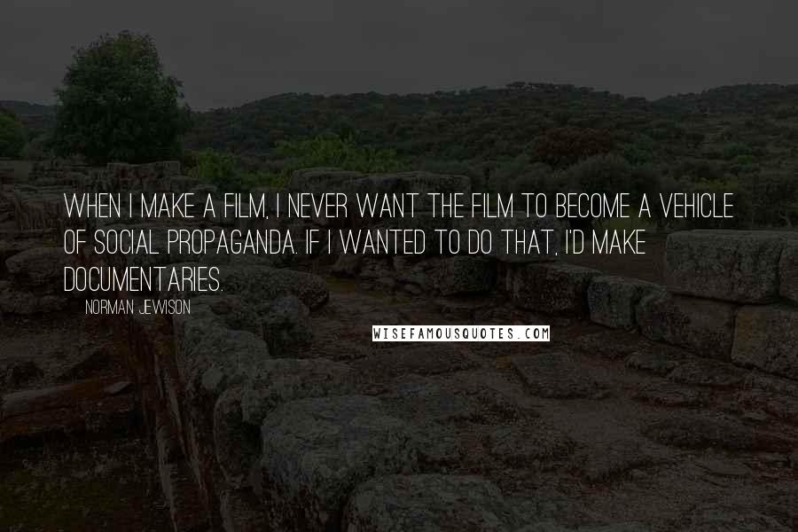 Norman Jewison Quotes: When I make a film, I never want the film to become a vehicle of social propaganda. If I wanted to do that, I'd make documentaries.