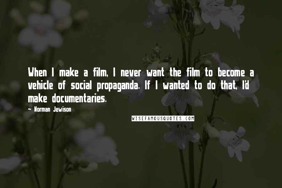 Norman Jewison Quotes: When I make a film, I never want the film to become a vehicle of social propaganda. If I wanted to do that, I'd make documentaries.