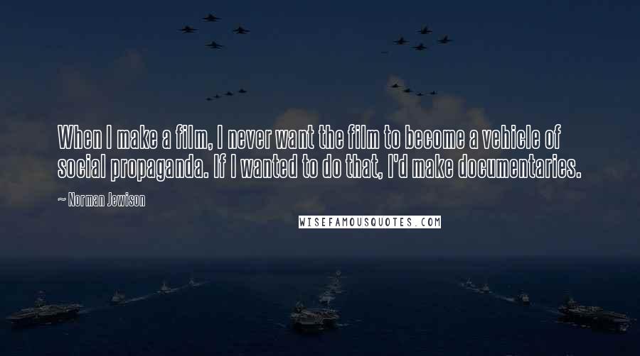 Norman Jewison Quotes: When I make a film, I never want the film to become a vehicle of social propaganda. If I wanted to do that, I'd make documentaries.