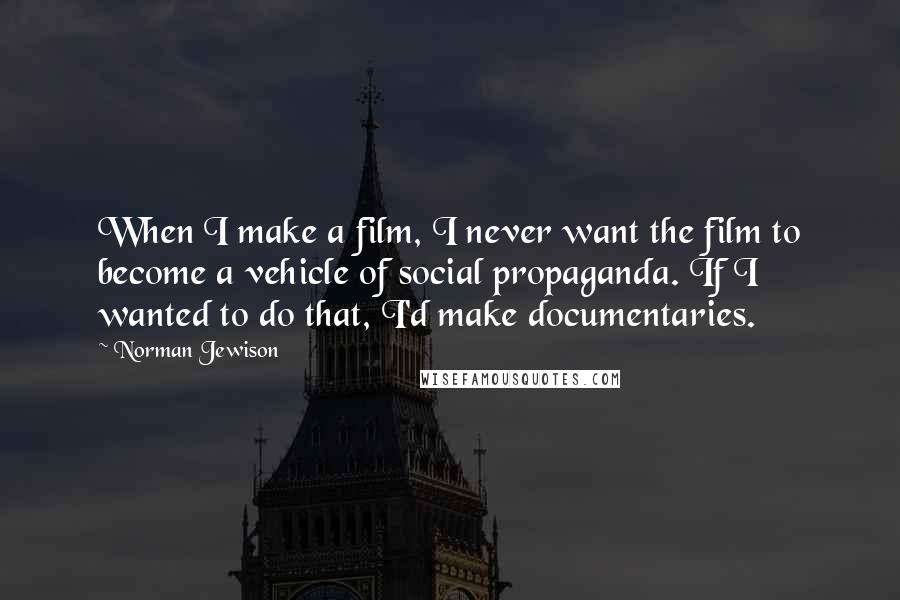 Norman Jewison Quotes: When I make a film, I never want the film to become a vehicle of social propaganda. If I wanted to do that, I'd make documentaries.