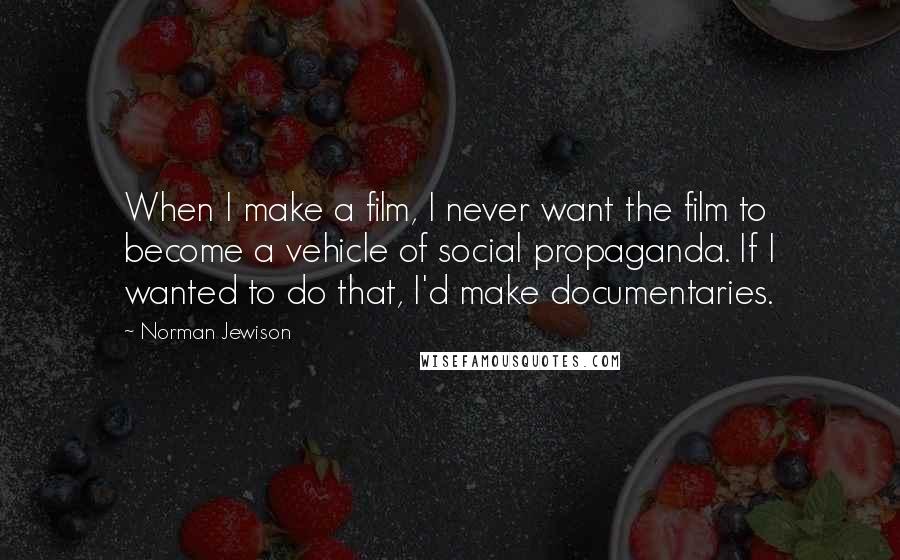 Norman Jewison Quotes: When I make a film, I never want the film to become a vehicle of social propaganda. If I wanted to do that, I'd make documentaries.