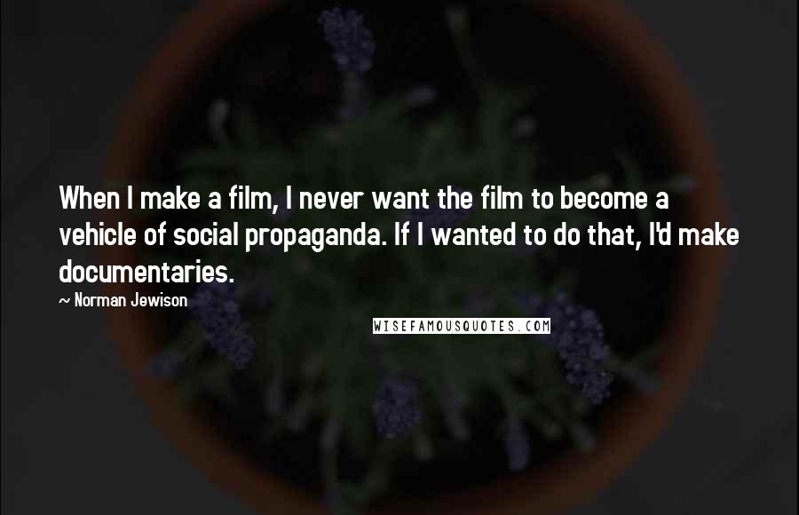 Norman Jewison Quotes: When I make a film, I never want the film to become a vehicle of social propaganda. If I wanted to do that, I'd make documentaries.