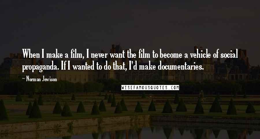 Norman Jewison Quotes: When I make a film, I never want the film to become a vehicle of social propaganda. If I wanted to do that, I'd make documentaries.