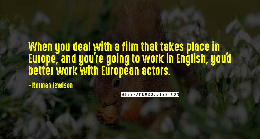 Norman Jewison Quotes: When you deal with a film that takes place in Europe, and you're going to work in English, you'd better work with European actors.