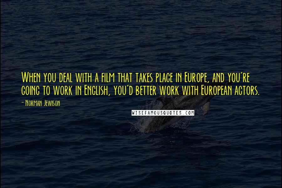 Norman Jewison Quotes: When you deal with a film that takes place in Europe, and you're going to work in English, you'd better work with European actors.