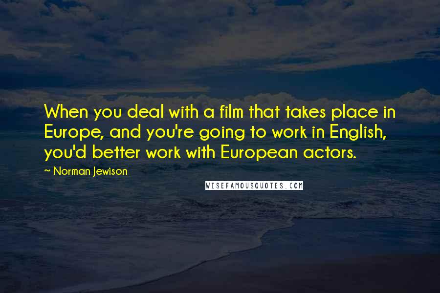 Norman Jewison Quotes: When you deal with a film that takes place in Europe, and you're going to work in English, you'd better work with European actors.