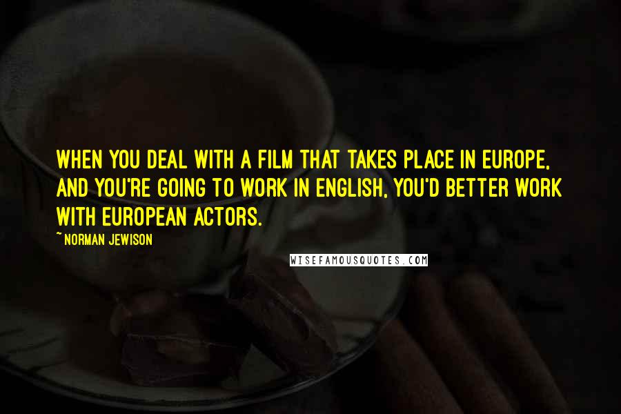 Norman Jewison Quotes: When you deal with a film that takes place in Europe, and you're going to work in English, you'd better work with European actors.