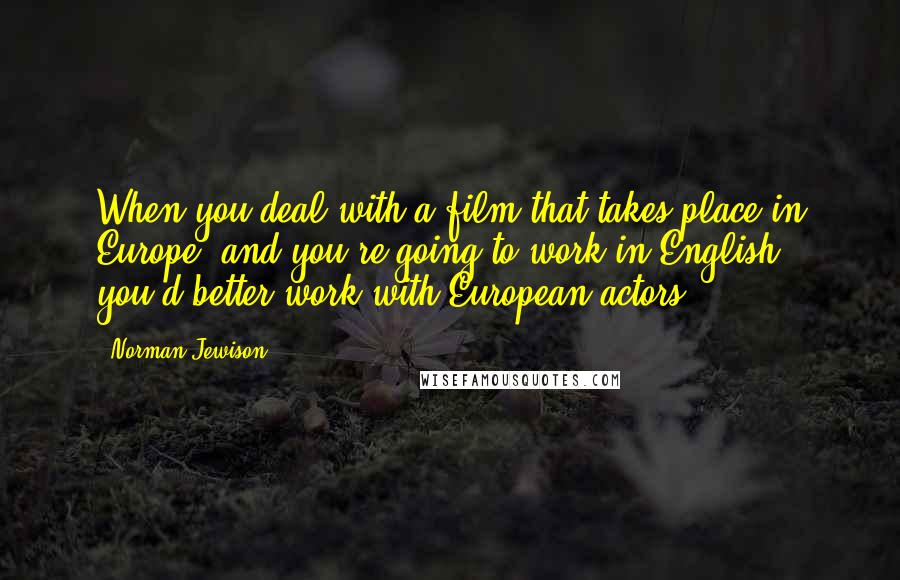 Norman Jewison Quotes: When you deal with a film that takes place in Europe, and you're going to work in English, you'd better work with European actors.