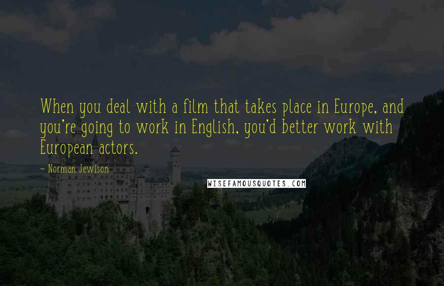 Norman Jewison Quotes: When you deal with a film that takes place in Europe, and you're going to work in English, you'd better work with European actors.