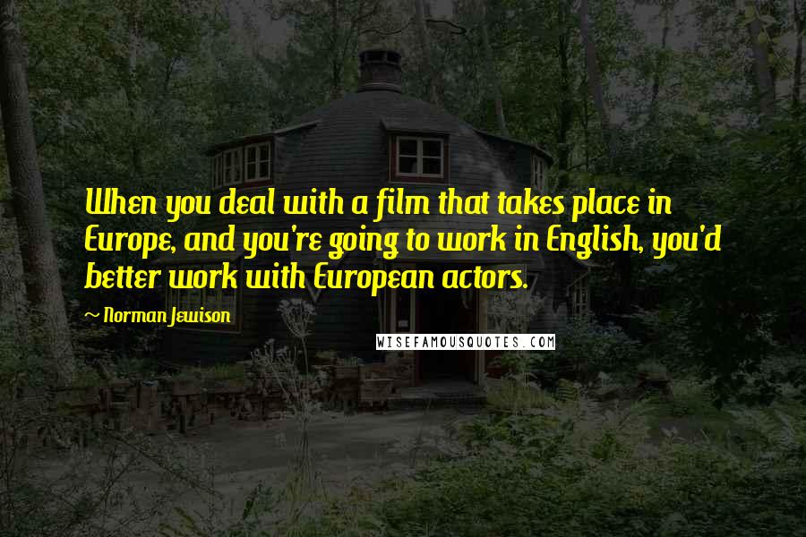 Norman Jewison Quotes: When you deal with a film that takes place in Europe, and you're going to work in English, you'd better work with European actors.