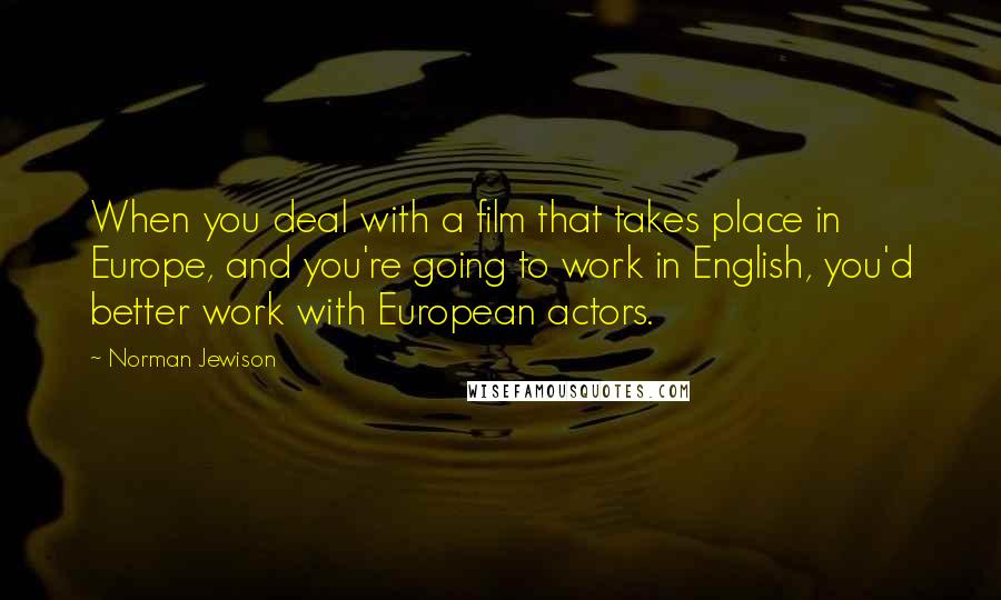 Norman Jewison Quotes: When you deal with a film that takes place in Europe, and you're going to work in English, you'd better work with European actors.