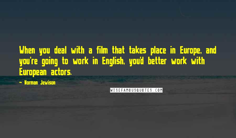 Norman Jewison Quotes: When you deal with a film that takes place in Europe, and you're going to work in English, you'd better work with European actors.