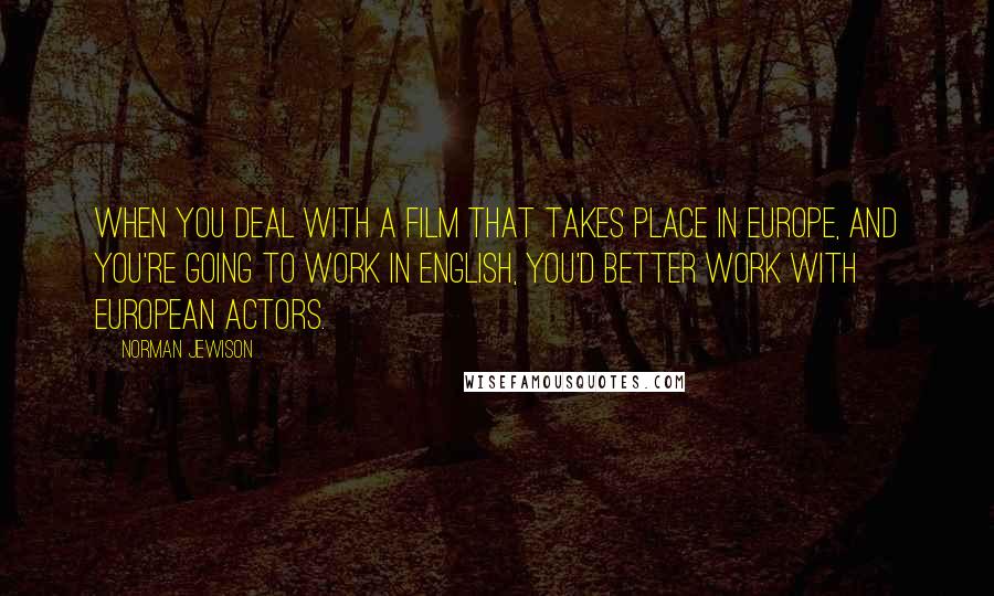 Norman Jewison Quotes: When you deal with a film that takes place in Europe, and you're going to work in English, you'd better work with European actors.