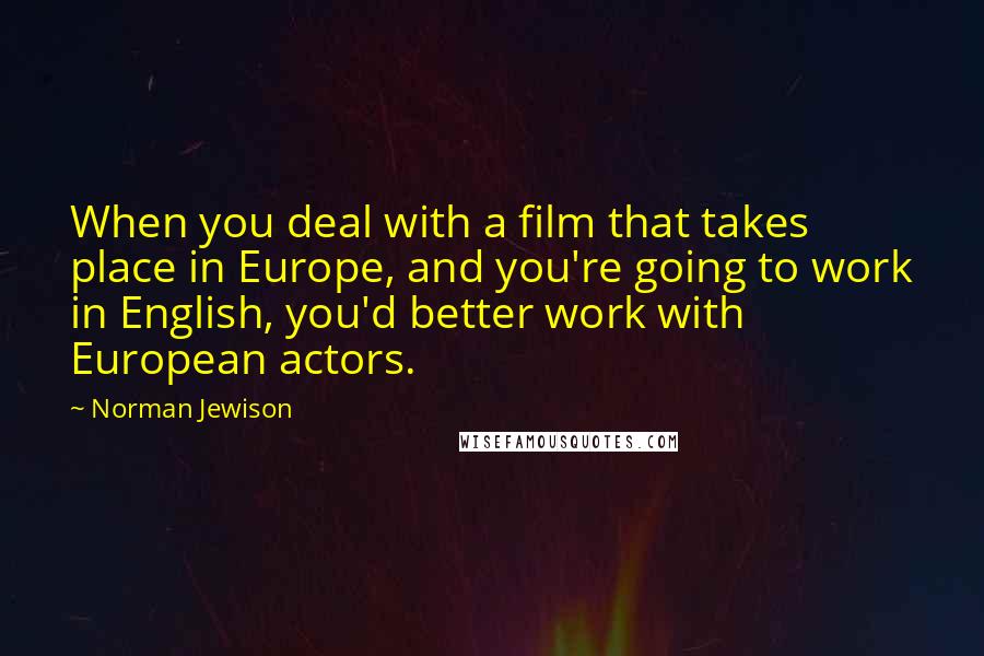 Norman Jewison Quotes: When you deal with a film that takes place in Europe, and you're going to work in English, you'd better work with European actors.