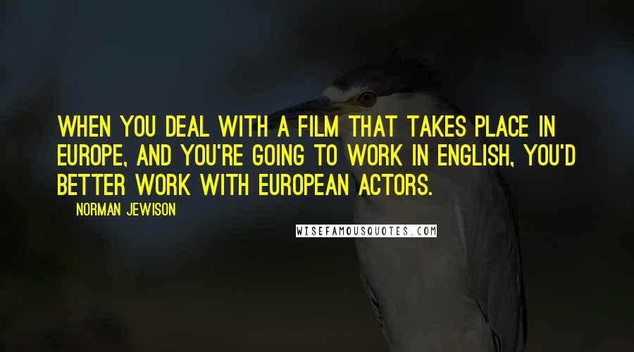 Norman Jewison Quotes: When you deal with a film that takes place in Europe, and you're going to work in English, you'd better work with European actors.