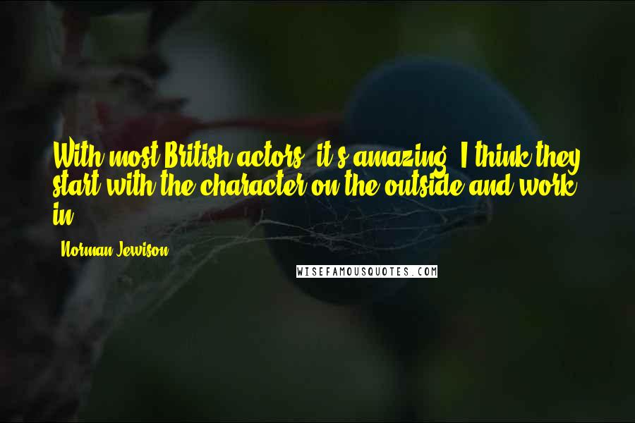 Norman Jewison Quotes: With most British actors, it's amazing. I think they start with the character on the outside and work in.