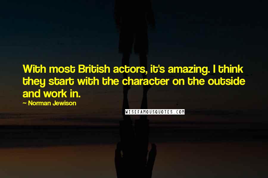 Norman Jewison Quotes: With most British actors, it's amazing. I think they start with the character on the outside and work in.