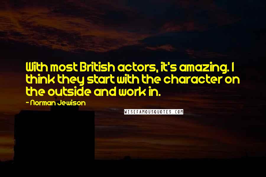 Norman Jewison Quotes: With most British actors, it's amazing. I think they start with the character on the outside and work in.