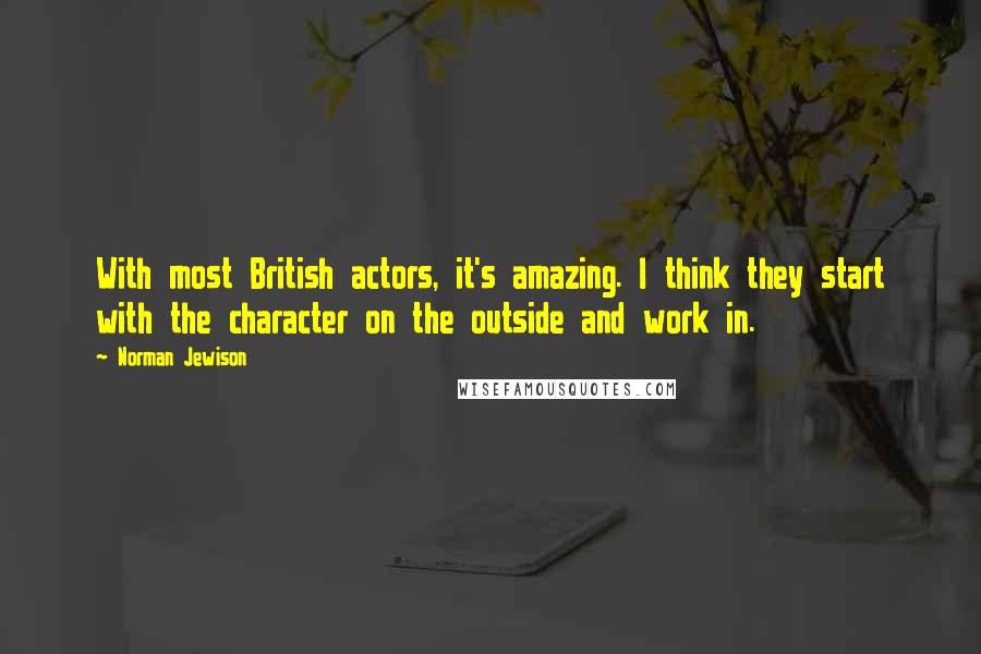 Norman Jewison Quotes: With most British actors, it's amazing. I think they start with the character on the outside and work in.