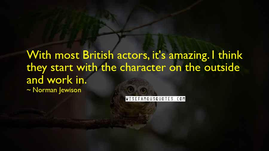 Norman Jewison Quotes: With most British actors, it's amazing. I think they start with the character on the outside and work in.