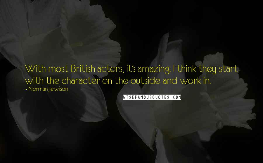 Norman Jewison Quotes: With most British actors, it's amazing. I think they start with the character on the outside and work in.