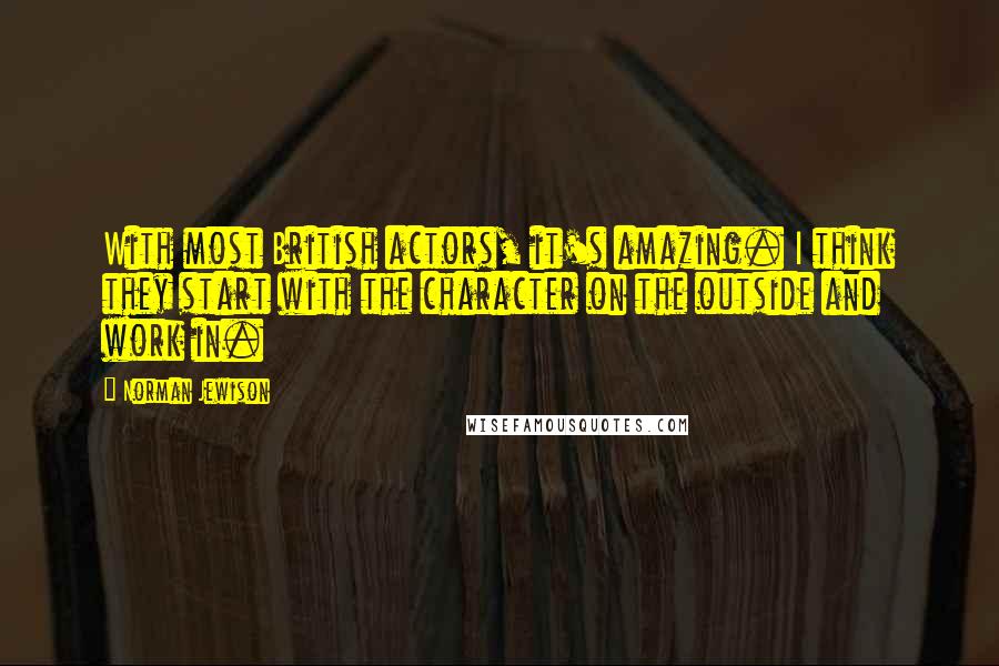 Norman Jewison Quotes: With most British actors, it's amazing. I think they start with the character on the outside and work in.