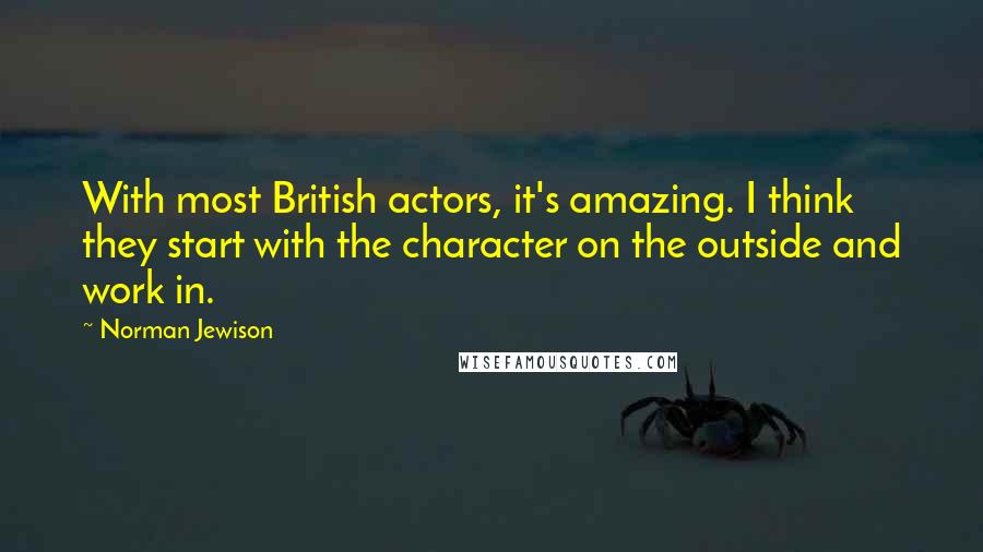 Norman Jewison Quotes: With most British actors, it's amazing. I think they start with the character on the outside and work in.