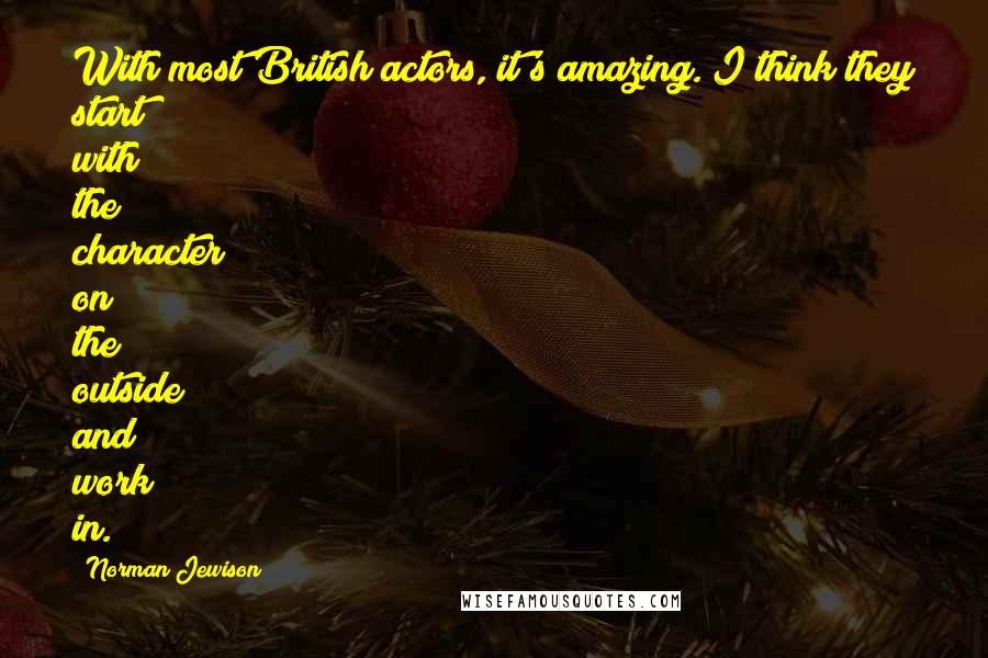 Norman Jewison Quotes: With most British actors, it's amazing. I think they start with the character on the outside and work in.