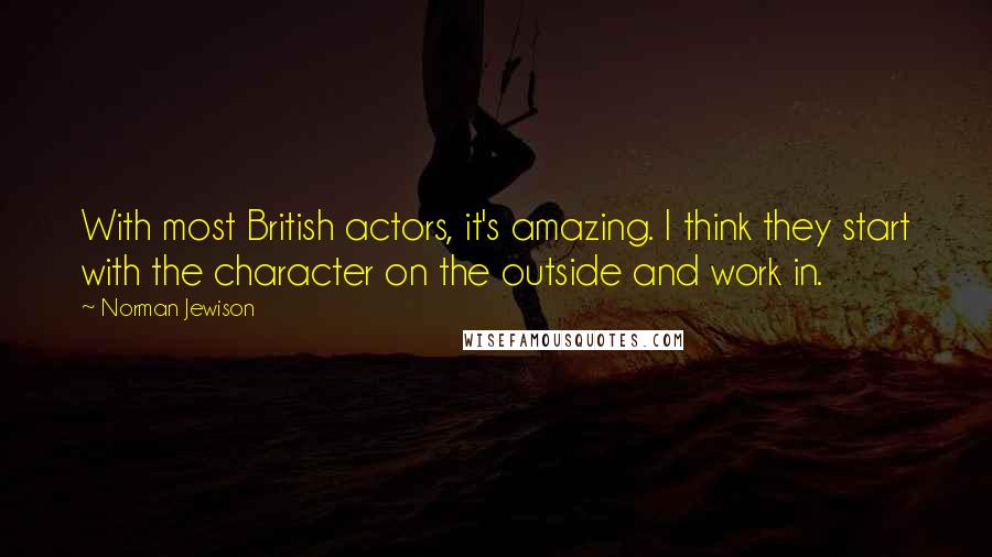 Norman Jewison Quotes: With most British actors, it's amazing. I think they start with the character on the outside and work in.