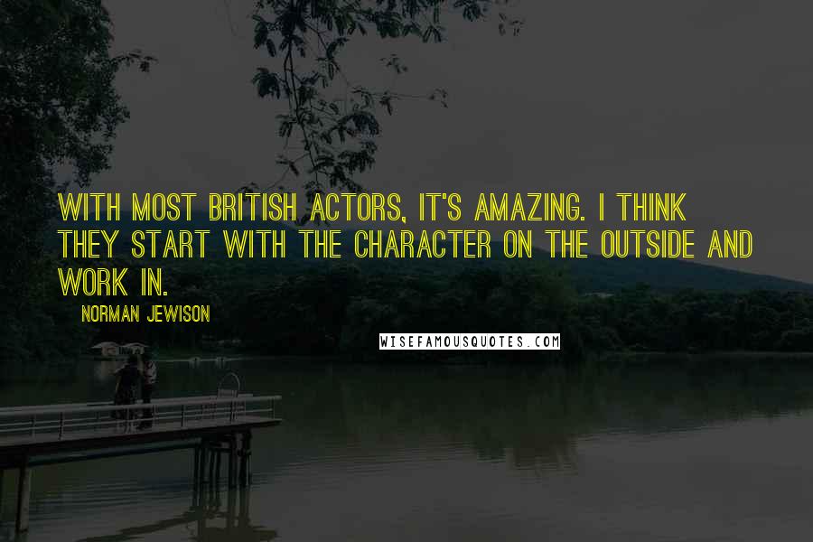 Norman Jewison Quotes: With most British actors, it's amazing. I think they start with the character on the outside and work in.