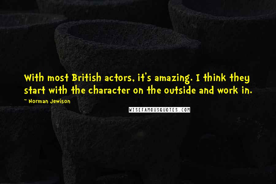 Norman Jewison Quotes: With most British actors, it's amazing. I think they start with the character on the outside and work in.