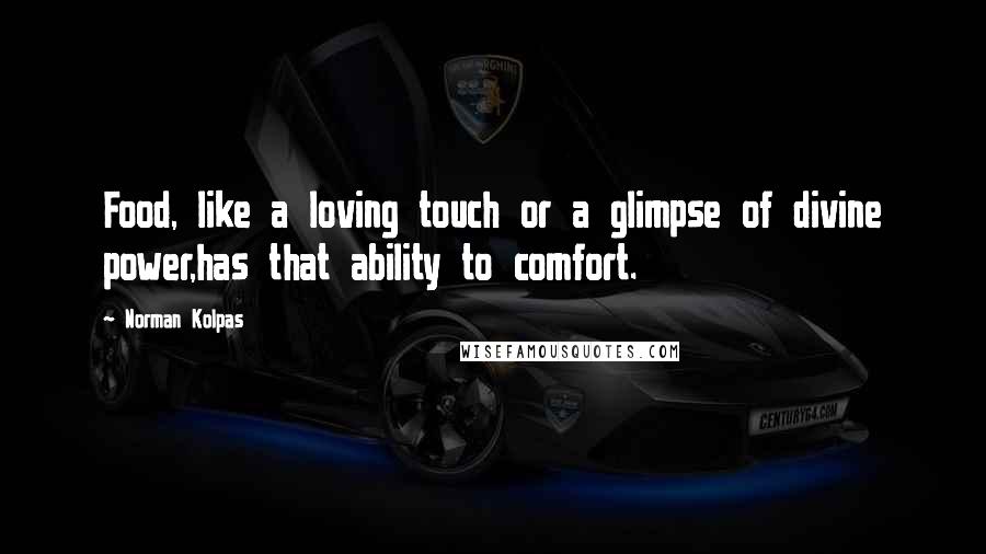 Norman Kolpas Quotes: Food, like a loving touch or a glimpse of divine power,has that ability to comfort.