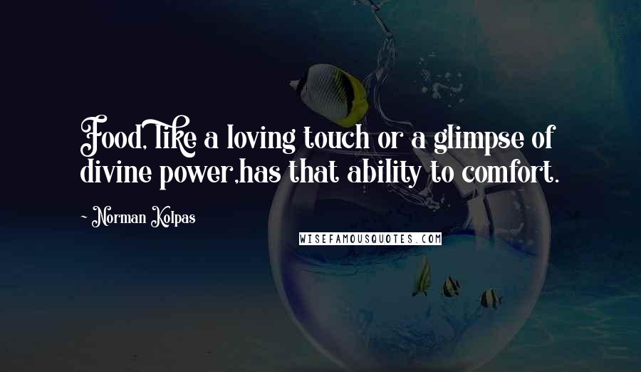 Norman Kolpas Quotes: Food, like a loving touch or a glimpse of divine power,has that ability to comfort.