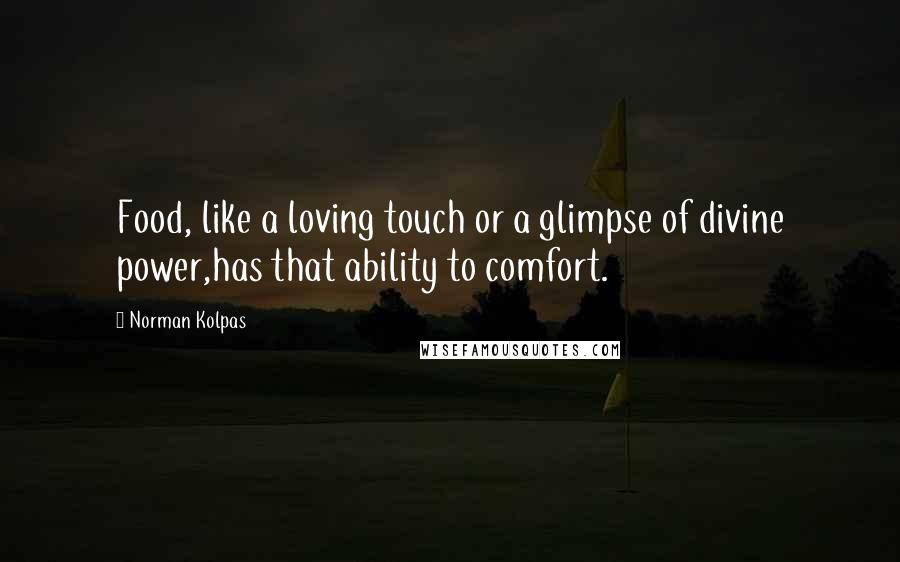 Norman Kolpas Quotes: Food, like a loving touch or a glimpse of divine power,has that ability to comfort.