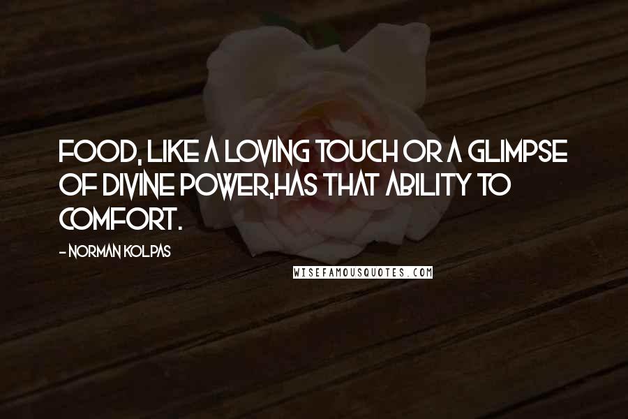 Norman Kolpas Quotes: Food, like a loving touch or a glimpse of divine power,has that ability to comfort.