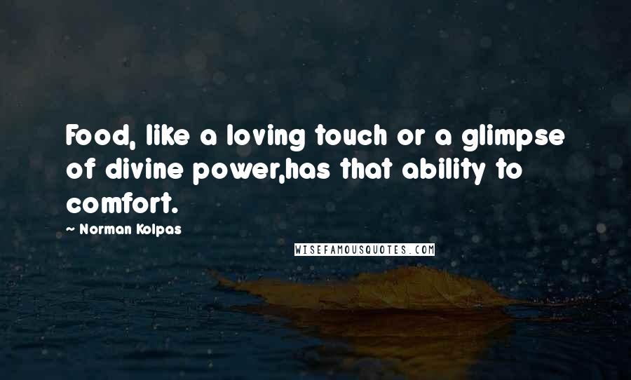 Norman Kolpas Quotes: Food, like a loving touch or a glimpse of divine power,has that ability to comfort.