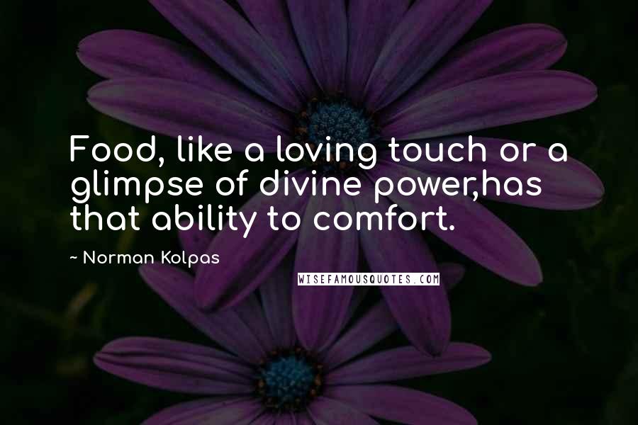 Norman Kolpas Quotes: Food, like a loving touch or a glimpse of divine power,has that ability to comfort.