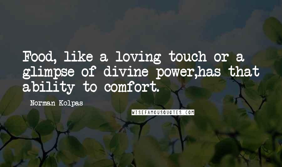Norman Kolpas Quotes: Food, like a loving touch or a glimpse of divine power,has that ability to comfort.