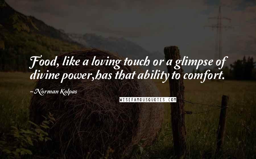 Norman Kolpas Quotes: Food, like a loving touch or a glimpse of divine power,has that ability to comfort.