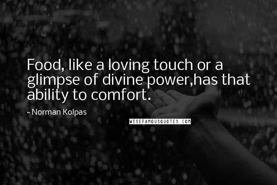 Norman Kolpas Quotes: Food, like a loving touch or a glimpse of divine power,has that ability to comfort.