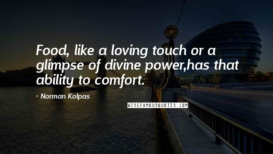 Norman Kolpas Quotes: Food, like a loving touch or a glimpse of divine power,has that ability to comfort.