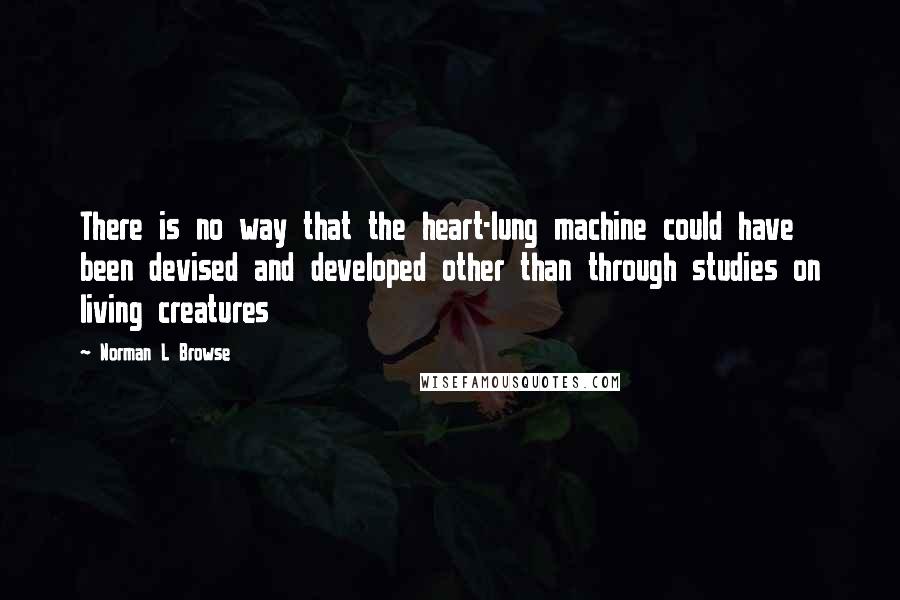 Norman L Browse Quotes: There is no way that the heart-lung machine could have been devised and developed other than through studies on living creatures