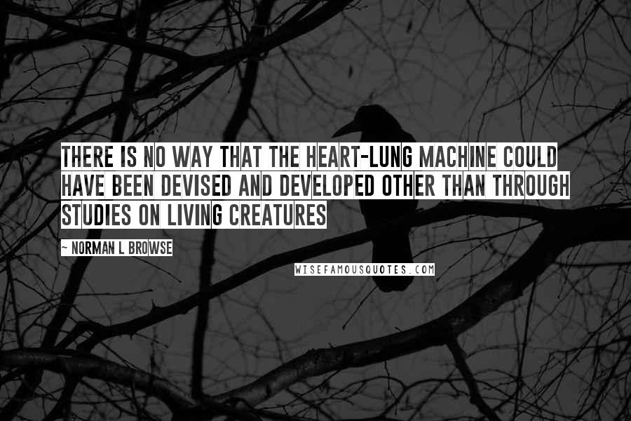 Norman L Browse Quotes: There is no way that the heart-lung machine could have been devised and developed other than through studies on living creatures