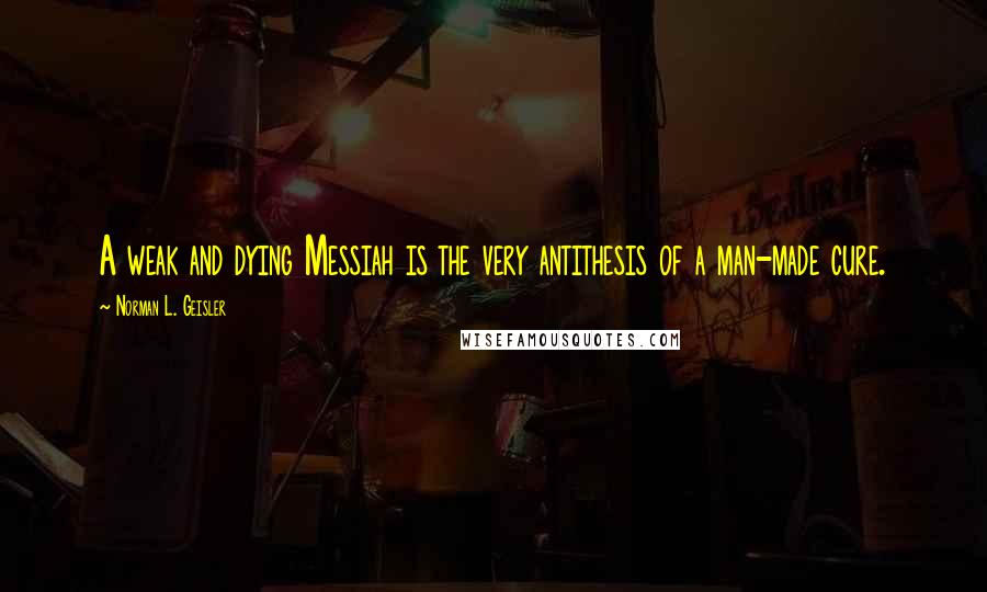 Norman L. Geisler Quotes: A weak and dying Messiah is the very antithesis of a man-made cure.