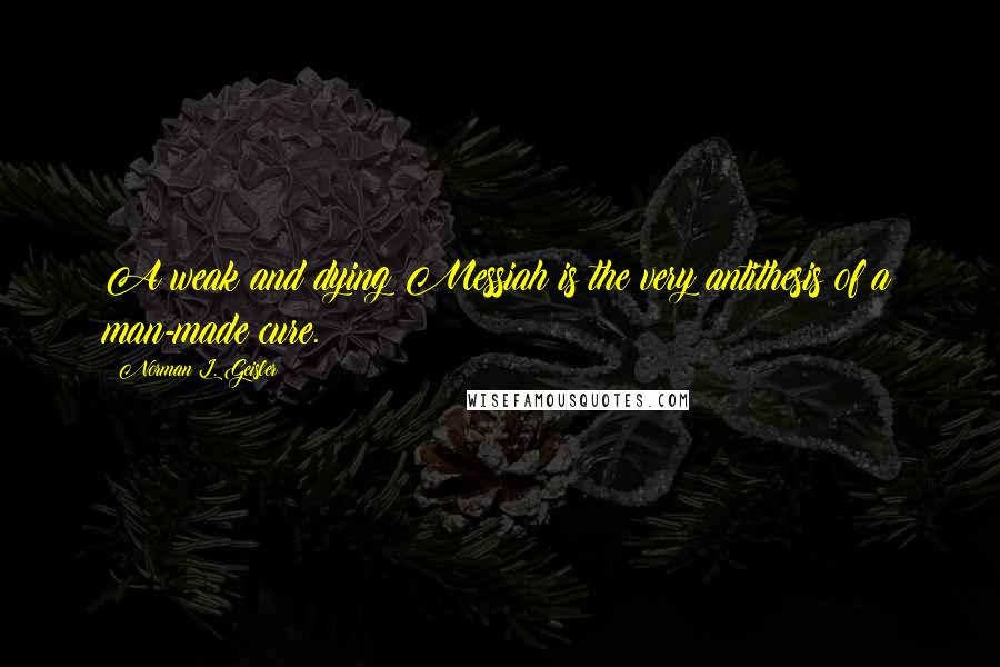 Norman L. Geisler Quotes: A weak and dying Messiah is the very antithesis of a man-made cure.