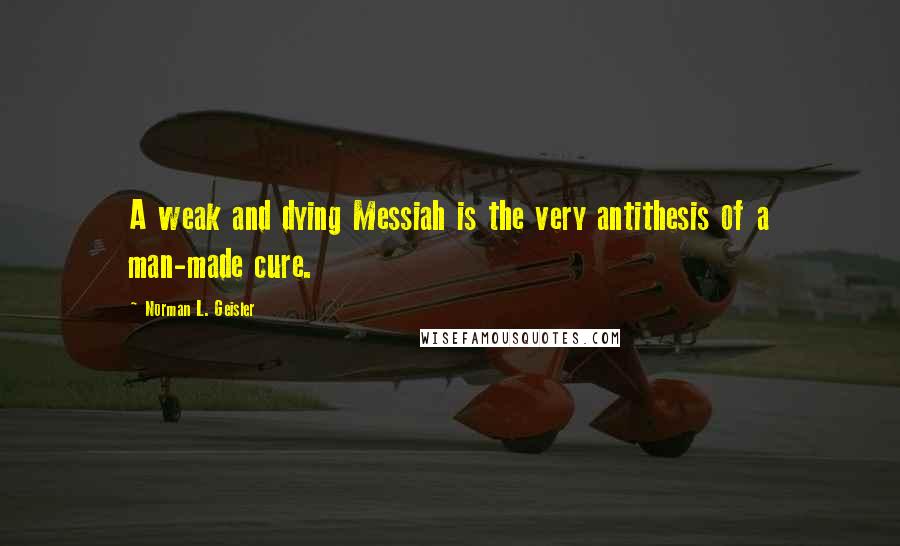 Norman L. Geisler Quotes: A weak and dying Messiah is the very antithesis of a man-made cure.