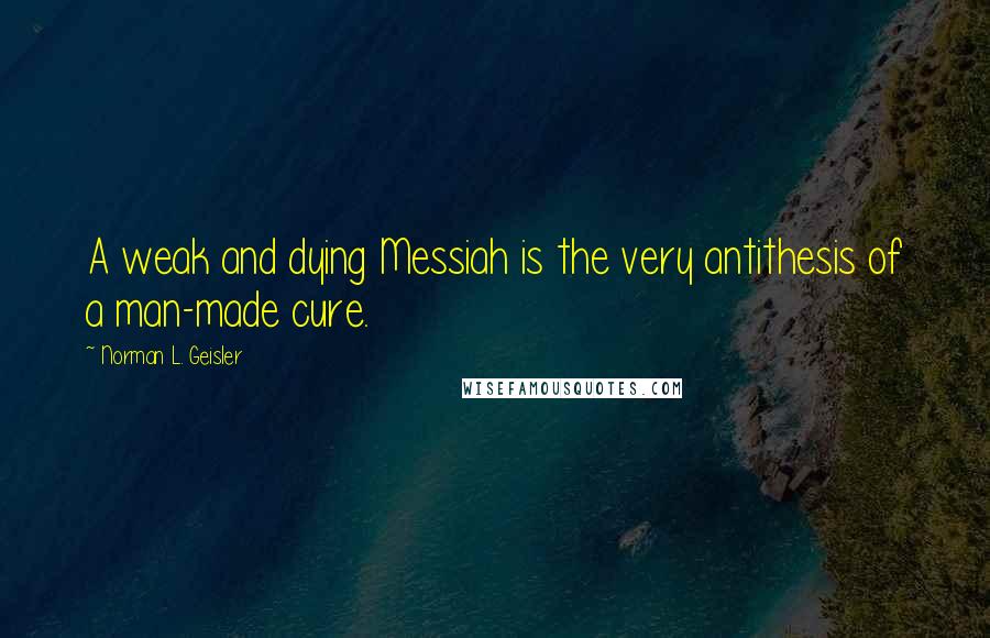 Norman L. Geisler Quotes: A weak and dying Messiah is the very antithesis of a man-made cure.